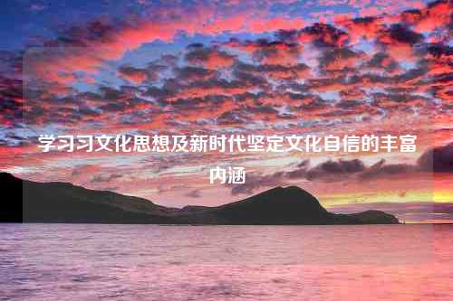 学习习文化思想及新时代坚定文化自信的丰富内涵