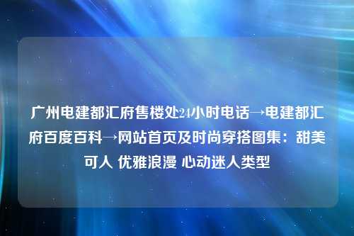 广州电建都汇府售楼处24小时电话→电建都汇府百度百科→网站首页及时尚穿搭图集：甜美可人 优雅浪漫 心动迷人类型