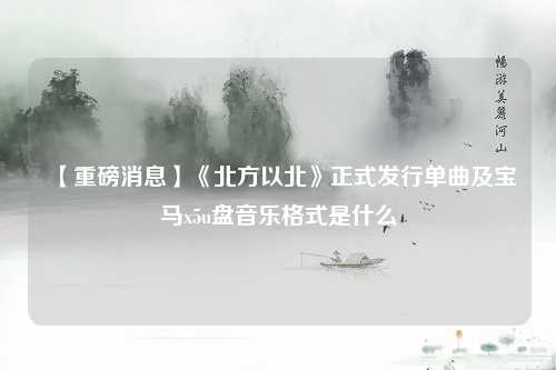 【重磅消息】《北方以北》正式发行单曲及宝马x5u盘音乐格式是什么