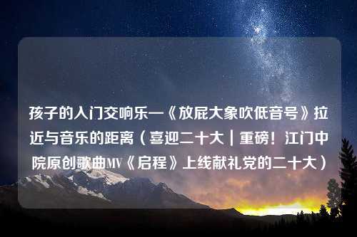 孩子的入门交响乐—《放屁大象吹低音号》拉近与音乐的距离（喜迎二十大｜重磅！江门中院原创歌曲MV《启程》上线献礼党的二十大）