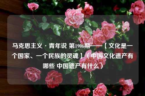 马克思主义·青年说 第1906期——【文化是一个国家、一个民族的灵魂】（中国文化遗产有哪些 中国遗产有什么）