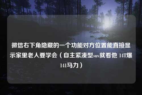 微信右下角隐藏的一个功能对方位置能直接显示家里老人要学会（自主紧凑型suv就看他 14T爆141马力）