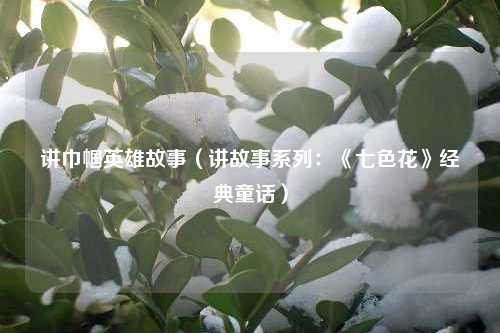 讲巾帼英雄故事（讲故事系列：《七色花》经典童话）