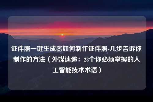 证件照一键生成器如何制作证件照-几步告诉你制作的方法（外媒速递：28个你必须掌握的人工智能技术术语）