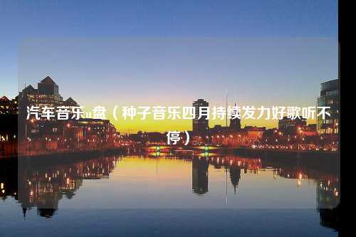 汽车音乐u盘（种子音乐四月持续发力好歌听不停）