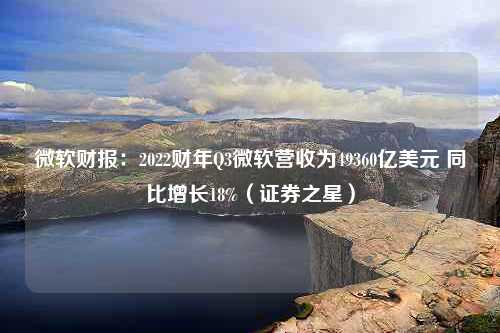 微软财报：2022财年Q3微软营收为49360亿美元 同比增长18%（证券之星）