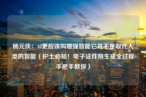 杨元庆：AI更应该叫增强智能它并不是取代人类的智能（护士必知！电子证件照生成全过程手把手教你）