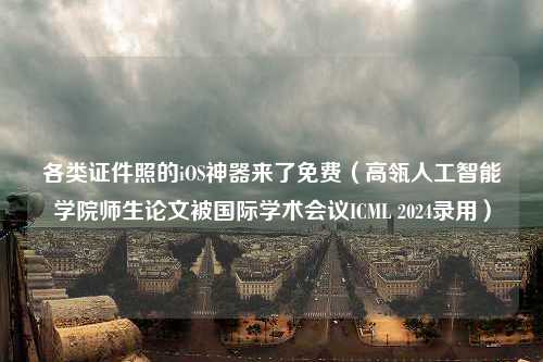 各类证件照的iOS神器来了免费（高瓴人工智能学院师生论文被国际学术会议ICML 2024录用）