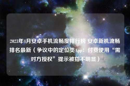 2023年4月安卓手机流畅度排行榜 安卓新机流畅排名最新（争议中的定位类App：付费使用“需对方授权”提示被指不明显）