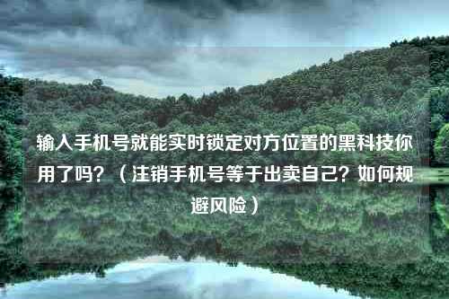 输入手机号就能实时锁定对方位置的黑科技你用了吗？（注销手机号等于出卖自己？如何规避风险）