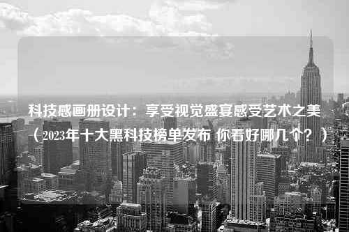 科技感画册设计：享受视觉盛宴感受艺术之美（2023年十大黑科技榜单发布 你看好哪几个？）