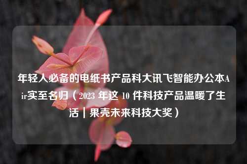 年轻人必备的电纸书产品科大讯飞智能办公本Air实至名归（2023 年这 10 件科技产品温暖了生活｜果壳未来科技大奖）