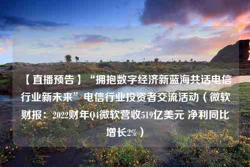 【直播预告】“拥抱数字经济新蓝海共话电信行业新未来”电信行业投资者交流活动（微软财报：2022财年Q4微软营收519亿美元 净利同比增长2%）