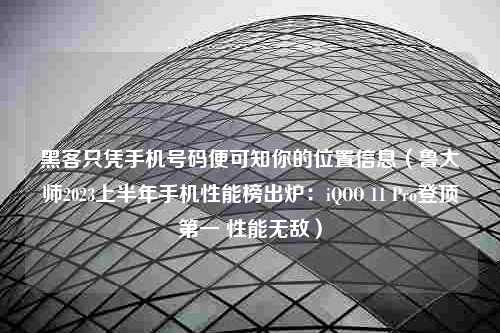 黑客只凭手机号码便可知你的位置信息（鲁大师2023上半年手机性能榜出炉：iQOO 11 Pro登顶第一 性能无敌）