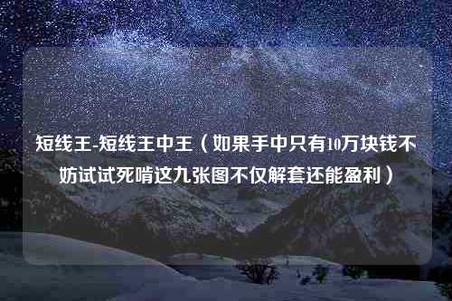 短线王-短线王中王（如果手中只有10万块钱不妨试试死啃这九张图不仅解套还能盈利）