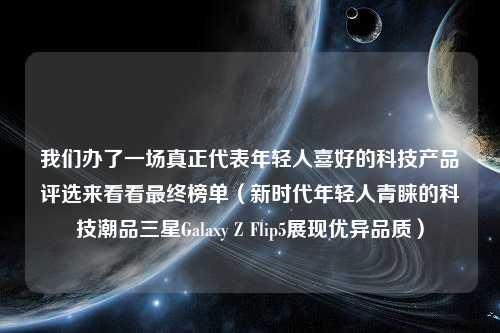 我们办了一场真正代表年轻人喜好的科技产品评选来看看最终榜单（新时代年轻人青睐的科技潮品三星Galaxy Z Flip5展现优异品质）