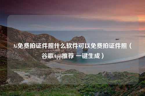 Ai免费拍证件照什么软件可以免费拍证件照（谷歌App推荐 一键生成）