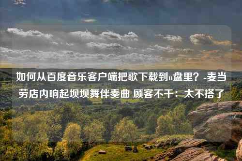 如何从百度音乐客户端把歌下载到u盘里？-麦当劳店内响起坝坝舞伴奏曲 顾客不干：太不搭了