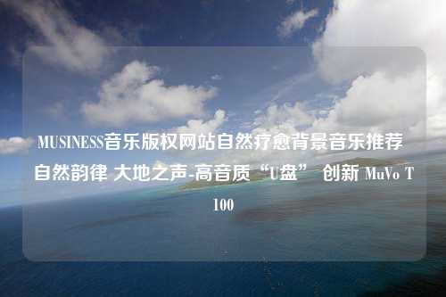 MUSINESS音乐版权网站自然疗愈背景音乐推荐 自然韵律 大地之声-高音质“U盘” 创新 MuVo T100