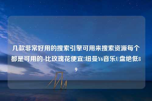 几款非常好用的搜索引擎可用来搜索资源每个都是可用的-比玫瑰花便宜!纽曼Y6音乐U盘绝低89