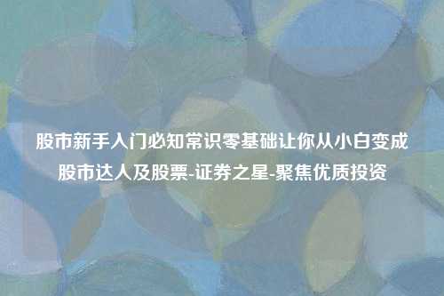 股市新手入门必知常识零基础让你从小白变成股市达人及股票-证券之星-聚焦优质投资