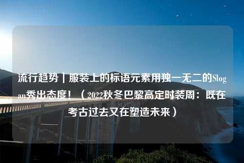 流行趋势｜服装上的标语元素用独一无二的Slogan秀出态度！（2022秋冬巴黎高定时装周：既在考古过去又在塑造未来）