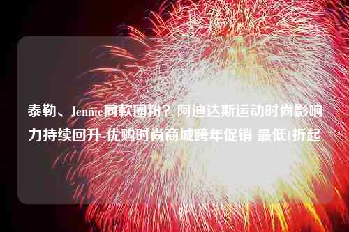 泰勒、Jennie同款圈粉？阿迪达斯运动时尚影响力持续回升-优购时尚商城跨年促销 最低1折起