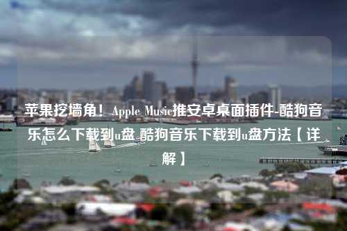 苹果挖墙角！Apple Music推安卓桌面插件-酷狗音乐怎么下载到u盘 酷狗音乐下载到u盘方法【详解】