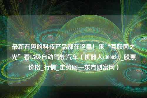 最新有趣的科技产品都在这里！来“互联网之光”看L5级自动驾驶汽车（机器人(300024)_股票价格_行情_走势图—东方财富网）