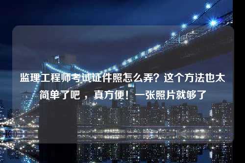 监理工程师考试证件照怎么弄？这个方法也太简单了吧 ，真方便！一张照片就够了