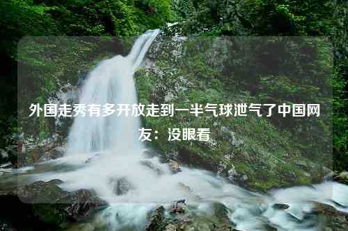 外国走秀有多开放走到一半气球泄气了中国网友：没眼看