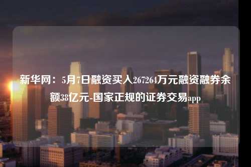 新华网：5月7日融资买入267264万元融资融券余额38亿元-国家正规的证券交易app