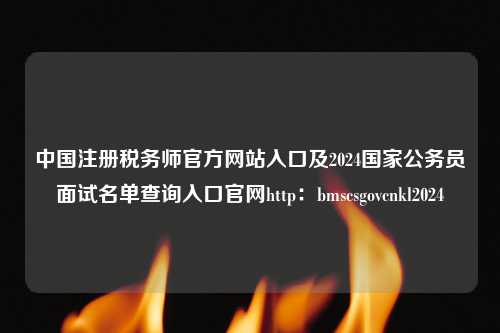 中国注册税务师官方网站入口及2024国家公务员面试名单查询入口官网http：bmscsgovcnkl2024