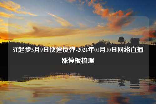 ST起步5月9日快速反弹-2024年01月10日网络直播涨停板梳理