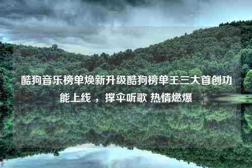 酷狗音乐榜单焕新升级酷狗榜单王三大首创功能上线 ，撑伞听歌 热情燃爆