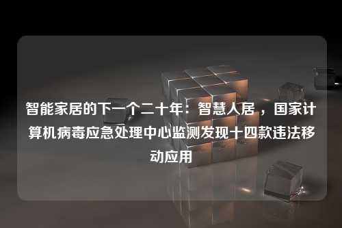 智能家居的下一个二十年：智慧人居 ，国家计算机病毒应急处理中心监测发现十四款违法移动应用