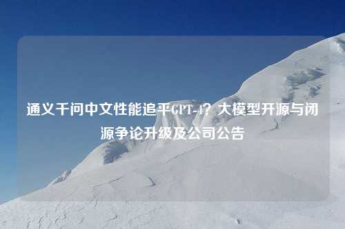 通义千问中文性能追平GPT-4？大模型开源与闭源争论升级及公司公告