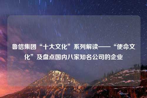 鲁信集团“十大文化”系列解读——“使命文化”及盘点国内八家知名公司的企业