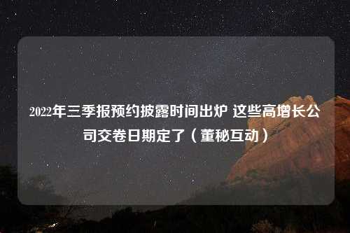 2022年三季报预约披露时间出炉 这些高增长公司交卷日期定了（董秘互动）