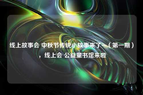 线上故事会 中秋节传统小故事来了~（第一期） ，线上会 公益童书馆来啦