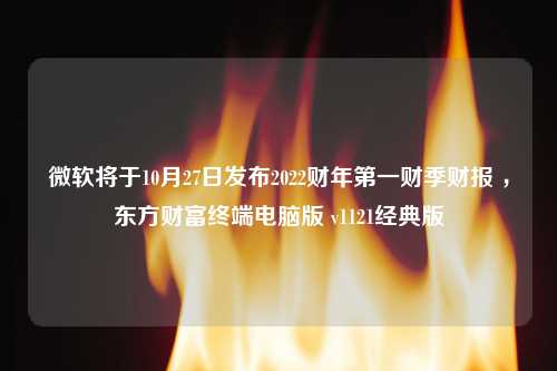 微软将于10月27日发布2022财年第一财季财报 ，东方财富终端电脑版 v1121经典版