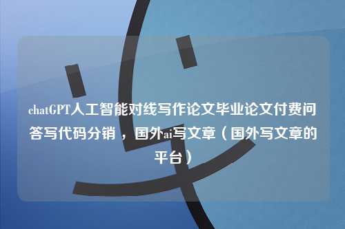 chatGPT人工智能对线写作论文毕业论文付费问答写代码分销 ，国外ai写文章（国外写文章的平台）