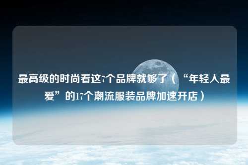 最高级的时尚看这7个品牌就够了（“年轻人最爱”的17个潮流服装品牌加速开店）