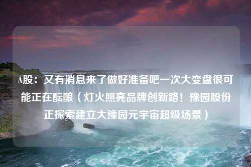 A股：又有消息来了做好准备吧一次大变盘很可能正在酝酿（灯火照亮品牌创新路！豫园股份正探索建立大豫园元宇宙超级场景）