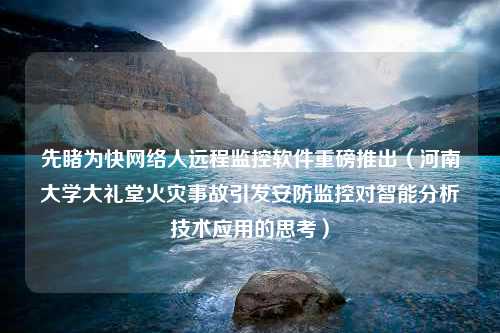 先睹为快网络人远程监控软件重磅推出（河南大学大礼堂火灾事故引发安防监控对智能分析技术应用的思考）