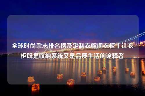 全球时尚杂志排名榜及定制衣帽间衣柜丨让衣柜既是收纳系统又是品质生活的诠释者