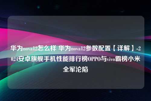 华为nova12怎么样 华为nova12参数配置【详解】-2024安卓旗舰手机性能排行榜OPPO与vivo霸榜小米全军沦陷