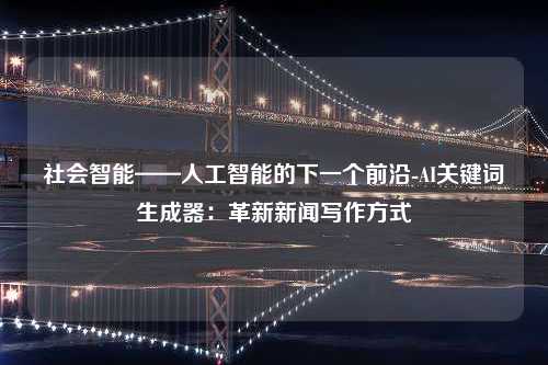 社会智能——人工智能的下一个前沿-AI关键词生成器：革新新闻写作方式