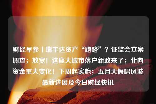 财经早参丨瑞丰达资产“跑路”？证监会立案调查；放宽！这座大城市落户新政来了；北向资金重大变化！下周起实施；五月天假唱风波最新进展及今日财经快讯