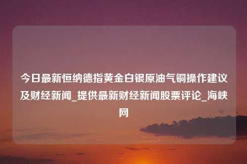 今日最新恒纳德指黄金白银原油气铜操作建议及财经新闻_提供最新财经新闻股票评论_海峡网